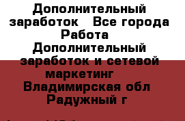 Дополнительный заработок - Все города Работа » Дополнительный заработок и сетевой маркетинг   . Владимирская обл.,Радужный г.